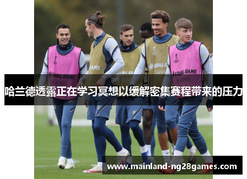 哈兰德透露正在学习冥想以缓解密集赛程带来的压力 哈兰德透露正在学习冥想以缓解密集赛程带来的压力