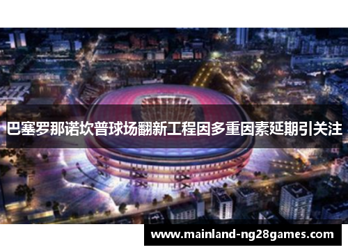 巴塞罗那诺坎普球场翻新工程因多重因素延期引关注