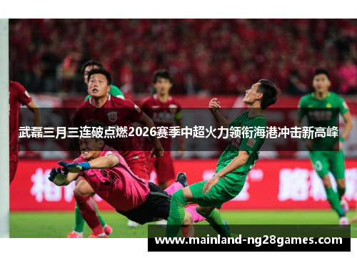 武磊三月三连破点燃2026赛季中超火力领衔海港冲击新高峰